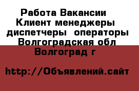 Работа Вакансии - Клиент-менеджеры, диспетчеры, операторы. Волгоградская обл.,Волгоград г.